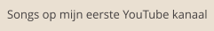 Songs op mijn eerste YouTube kanaal
