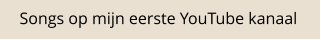 Songs op mijn eerste YouTube kanaal