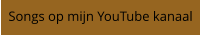 Songs op mijn YouTube kanaal